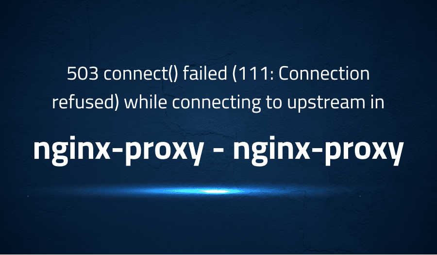 This article is about fixing 503 connect() failed (111 Connection refused) while connecting to upstream in nginx-proxy nginx-proxy