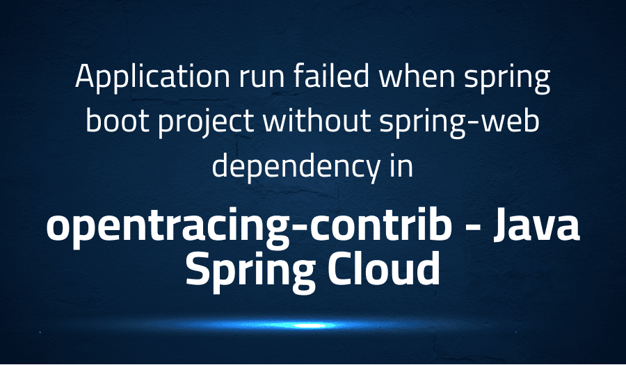 This article is about fixing Application run failed when spring boot project without spring-web dependency in opentracing-contrib Java Spring Cloud