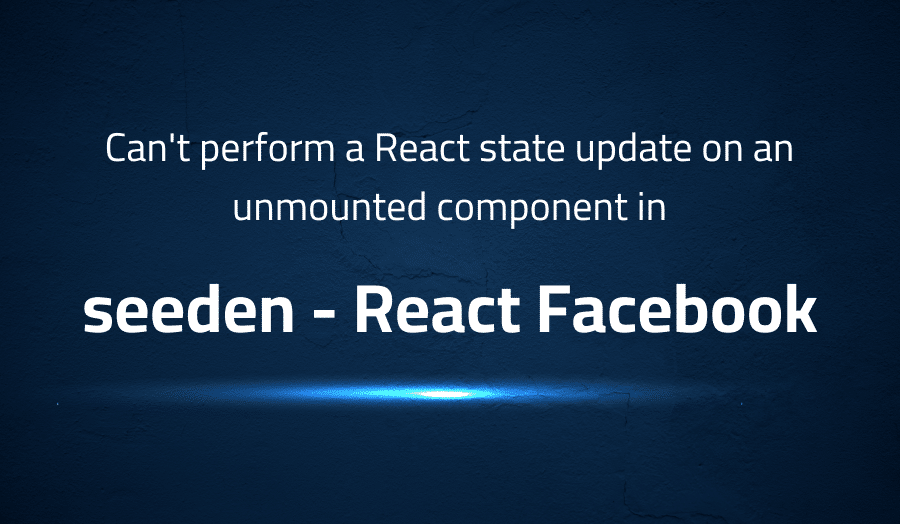 This article is about fixing Can't perform a React state update on an unmounted component in seeden React Facebook