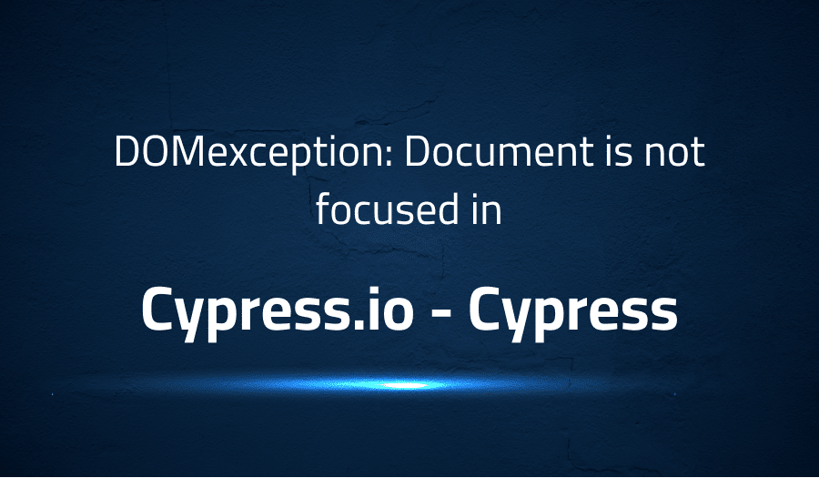 This article is about fixing DOMexception Document is not focused in Cypress.io Cypress