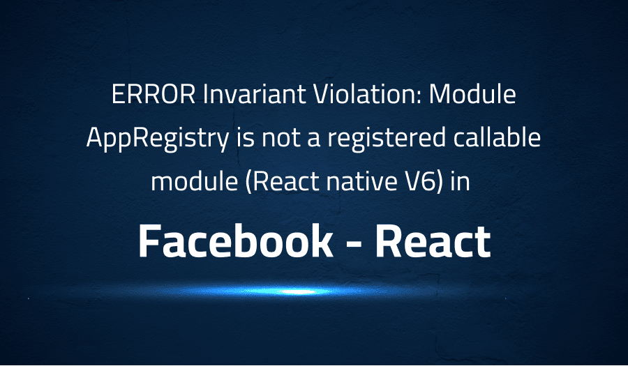 This article is about fixing ERROR Invariant Violation Module AppRegistry is not a registered callable module (React native V6) in Facebook React