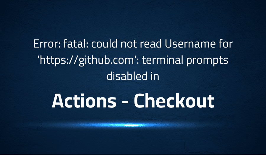 This article is about fixing Error fatal could not read Username for 'httpsgithub.com' terminal prompts disabled in Actions Checkout