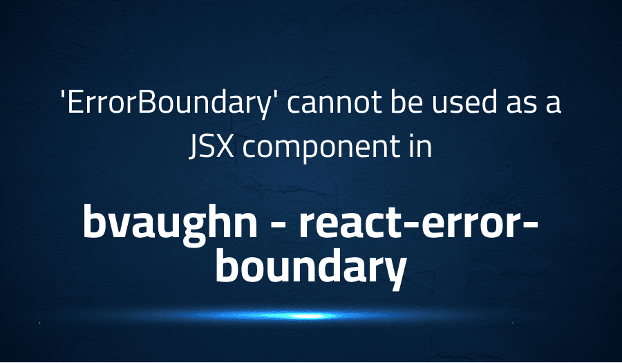 This article is about fixing 'ErrorBoundary' cannot be used as a JSX component in bvaughn react-error-boundary