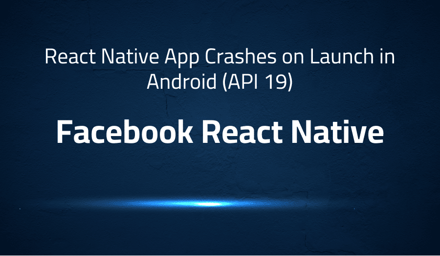 This article is about fixing React Native App Crashes on Launch in Android (API 19) in Facebook React Native