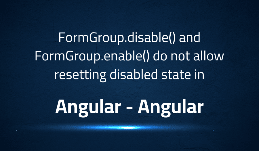 This article is about fixing FormGroup.disable() and FormGroup.enable() do not allow resetting disabled state in Angular Angular