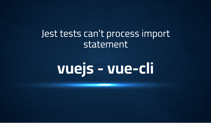 This article is about fixing Jest tests can't process import statement in vuejs vue-cli