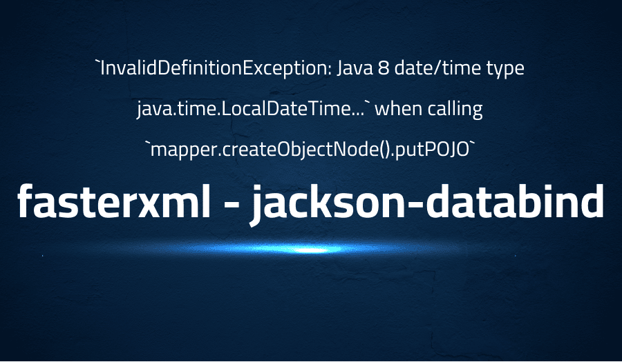 This article is about fixing `InvalidDefinitionException: Java 8 date/time type java.time.LocalDateTime...` when calling `mapper.createObjectNode().putPOJO` in fasterxml jackson-databind