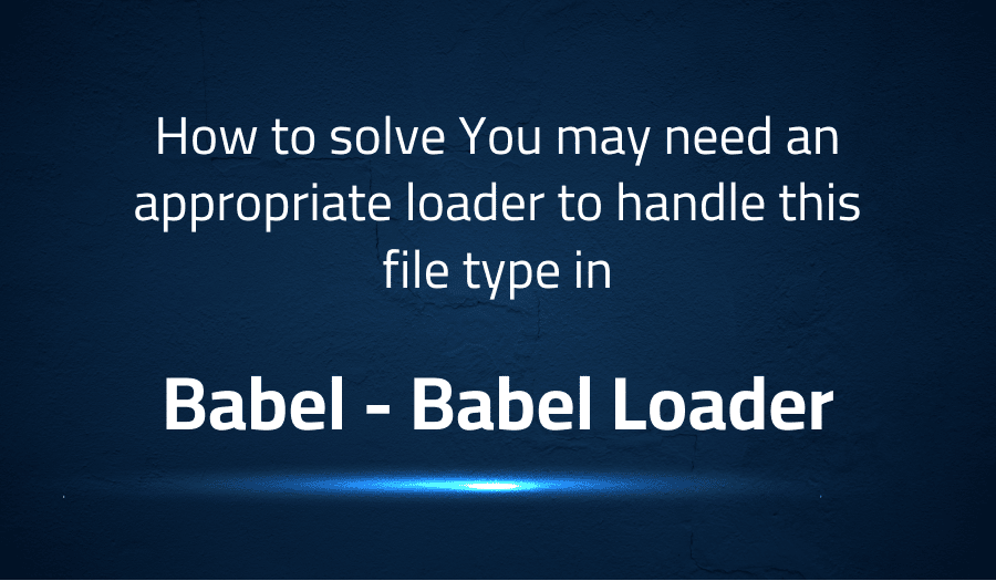 This article is about fixing How to solve You may need an appropriate loader to handle this file type in Babel Babel Loader