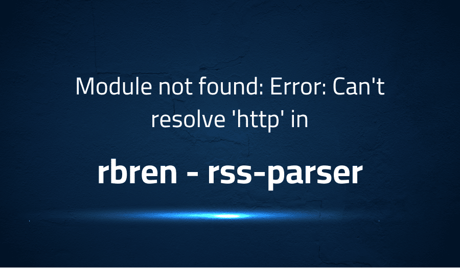 This article is about fixing Module not found Error Can't resolve 'http' in rbren rss-parser