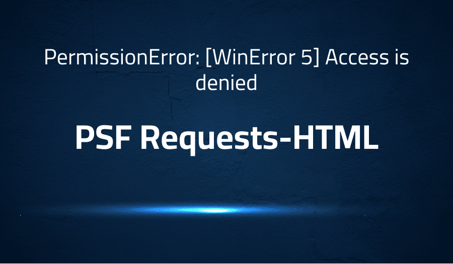This article is about fixing error when PermissionError: [WinError 5] Access is denied in PSF Requests-HTML