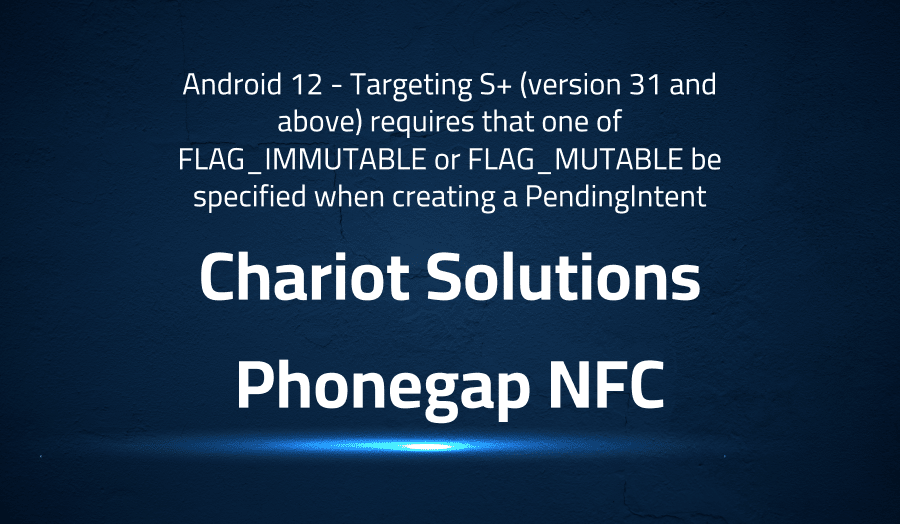 This article is about fixing error when Android 12 - Targeting S+ (version 31 and above) requires that one of FLAG_IMMUTABLE or FLAG_MUTABLE be specified when creating a PendingIntent in Chariot Solutions Phonegap NFC