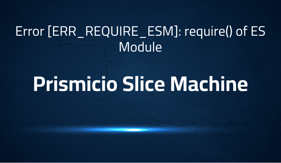 This article is about fixing error [ERR_REQUIRE_ESM]: require() of ES Module