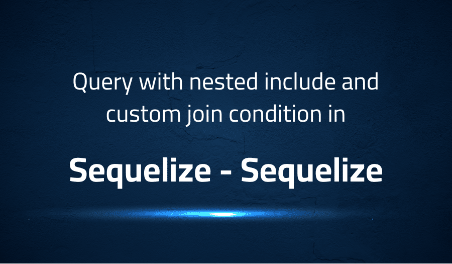 This article is about fixing Query with nested include and custom join condition in Sequelize Sequelize