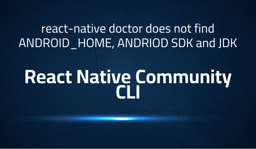 This article is about fixing react-native doctor does not find ANDROID_HOME, ANDRIOD SDK and JDK in React Native Community CLI