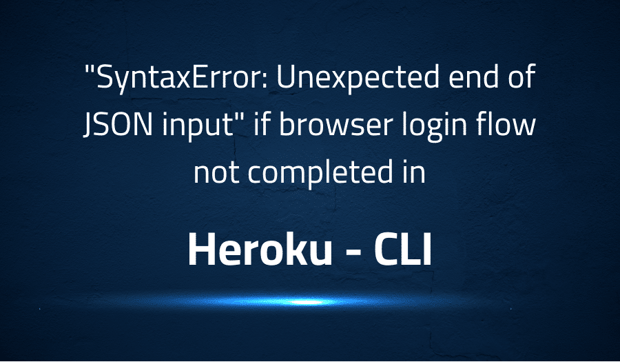 This article is about fixing SyntaxError Unexpected end of JSON input if browser login flow not completed in Heroku CLI