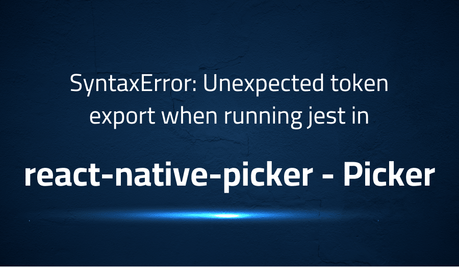 This article is about fixing SyntaxError Unexpected token export when running jest in react-native-picker Picker