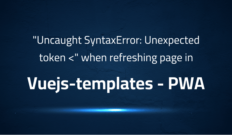 This article is about fixing Uncaught SyntaxError Unexpected token when refreshing page in Vuejs-templates PWA