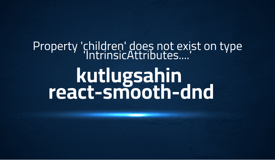 This article is about fixing error when Property 'children' does not exist on type 'IntrinsicAttributes....' in kutlugsahin react-smooth-dnd