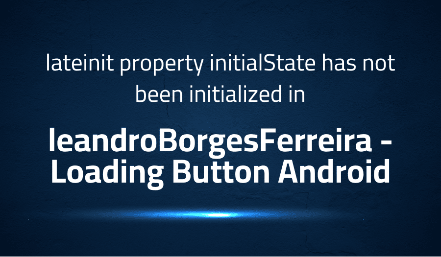 This article is about fixing lateinit property initialState has not been initialized in leandroBorgesFerreira Loading Button Android