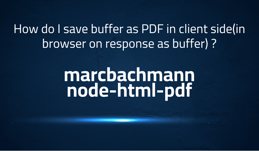 This article is about fixing How do I save buffer as PDF in client side(in browser on response as buffer) ? in marcbachmann node-html-pdf
