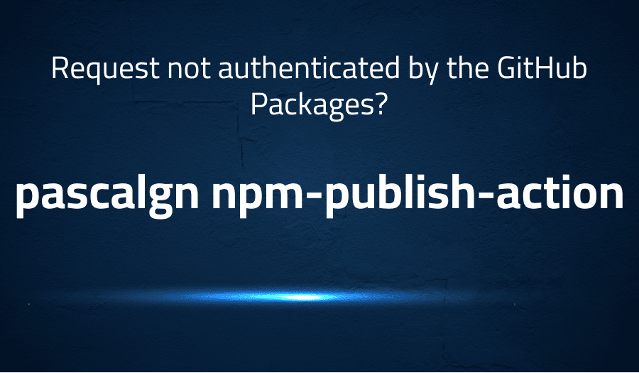 This article is about fixing error when Request not authenticated by the GitHub Packages? in pascalgn npm-publish-action
