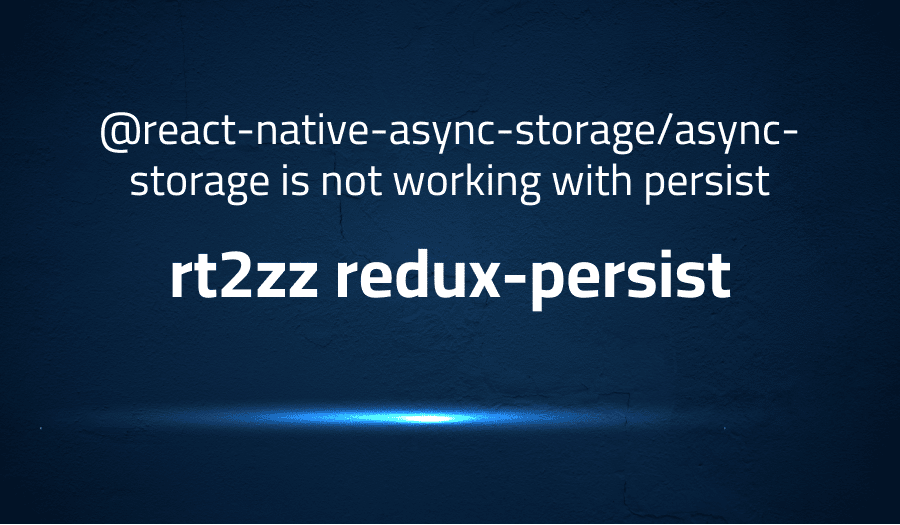 This article is about fixing error when @react-native-async-storage/async-storage is not working with persist in rt2zz redux-persist