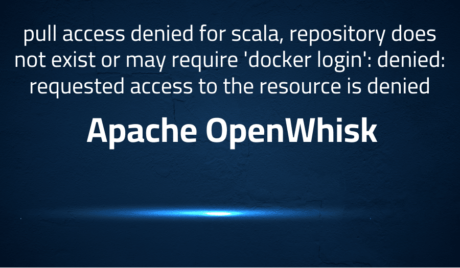 This article is about fixing when pull access denied for scala, repository does not exist or may require 'docker login': denied: requested access to the resource is denied in Apache OpenWhisk