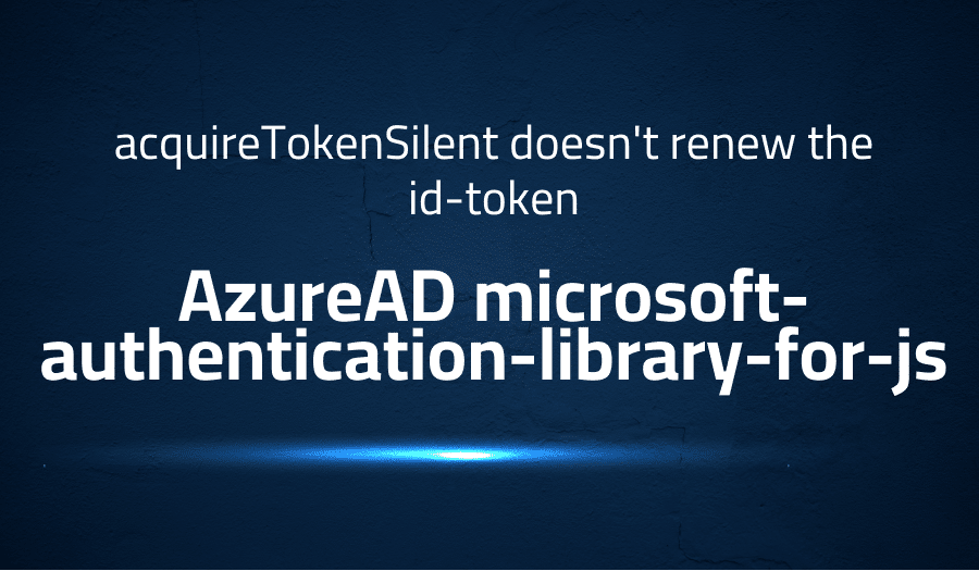 This article is about fixing acquireTokenSilent doesn't renew the id-token in AzureAD microsoft-authentication-library-for-js