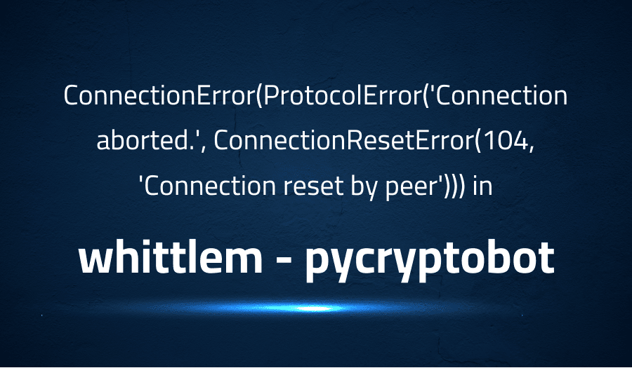 This article is about fixing ConnectionError(ProtocolError('Connection aborted.', ConnectionResetError(104, 'Connection reset by peer'))) in whittlem pycryptobot