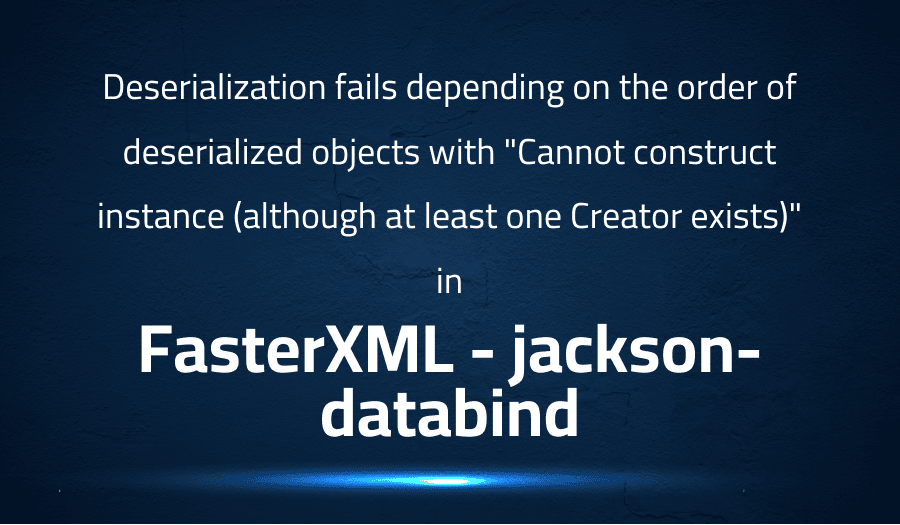 This article is about fixing Deserialization fails depending on the order of deserialized objects with Cannot construct instance (although at least one Creator exists) in FasterXML jackson-databind