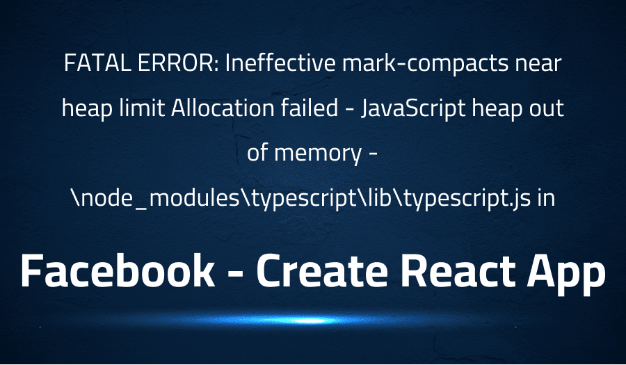 This article is about fixing FATAL ERROR Ineffective mark-compacts near heap limit Allocation failed - JavaScript heap out of memory -node_modulestypescriptlibtypescript.js in Facebook Create React App