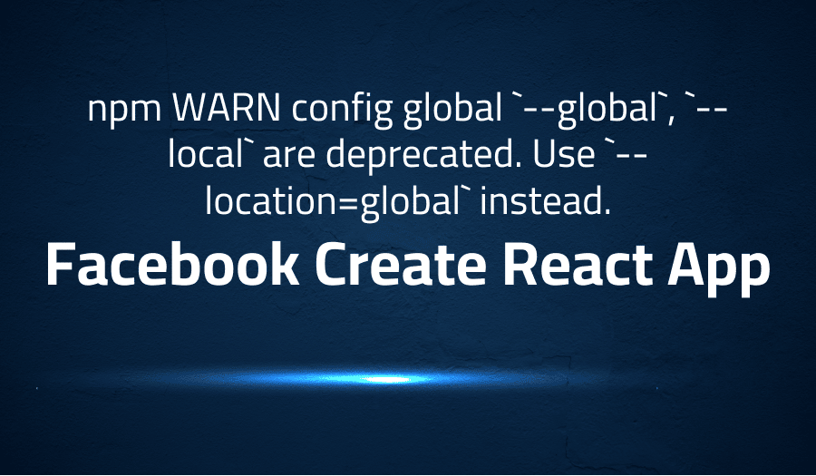 This article is about fixing npm WARN config global `--global`, `--local` are deprecated. Use `--location=global` instead. in Facebook Create React App