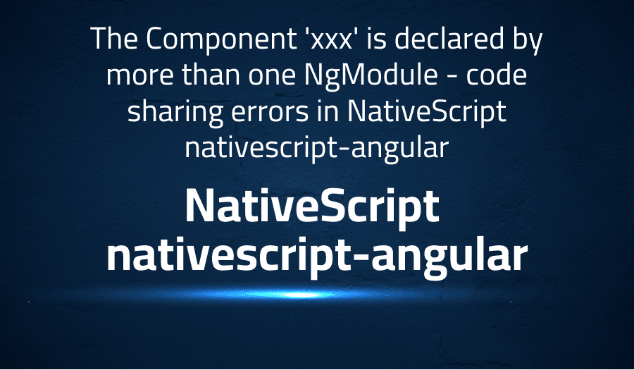 This article is about fixing The Component 'xxx' is declared by more than one NgModule - code sharing errors in NativeScript nativescript-angular