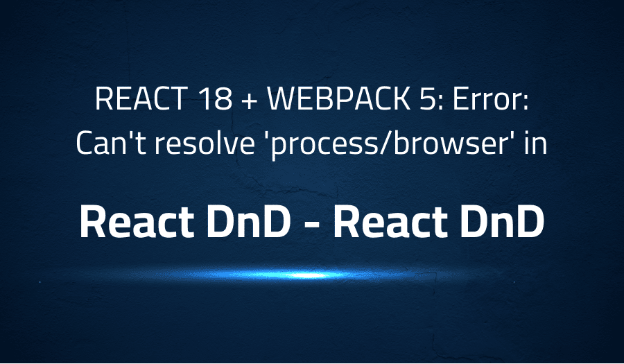 This article is about fixing REACT 18 + WEBPACK 5 Error Can't resolve 'processbrowser' in React DnD React DnD
