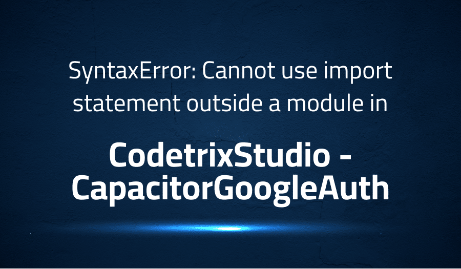 This article is about fixing SyntaxError Cannot use import statement outside a module in CodetrixStudio CapacitorGoogleAuth