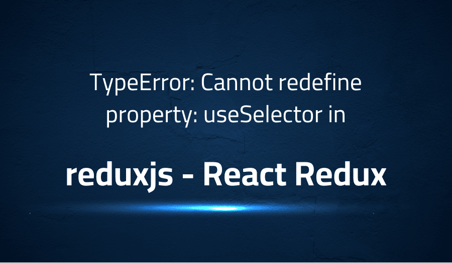 This article is about fixing TypeError Cannot redefine property useSelector in reduxjs React Redux