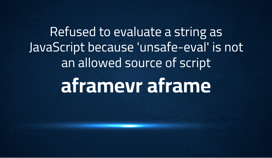 This article is about fixing Refuse to evaluate a string as JavaScript because 'unsafe-eval' is not an allowed source of script in aframevr aframe