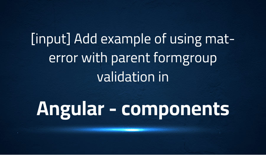 This article is about fixing [input] Add example of using mat-error with parent formgroup validation in Angular components