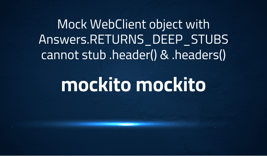 This article is about fixing DRAFTMock WebClient object with Answers.RETURNS_DEEP_STUBS cannot stub .header() & .headers() in mockito mockito