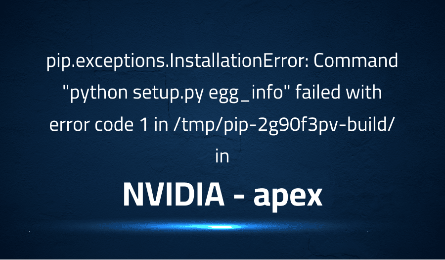 This article is about fixing pip.exceptions.InstallationError Command python setup.py egg_info failed with error code 1 in tmppip-2g90f3pv-build in NVIDIA apex