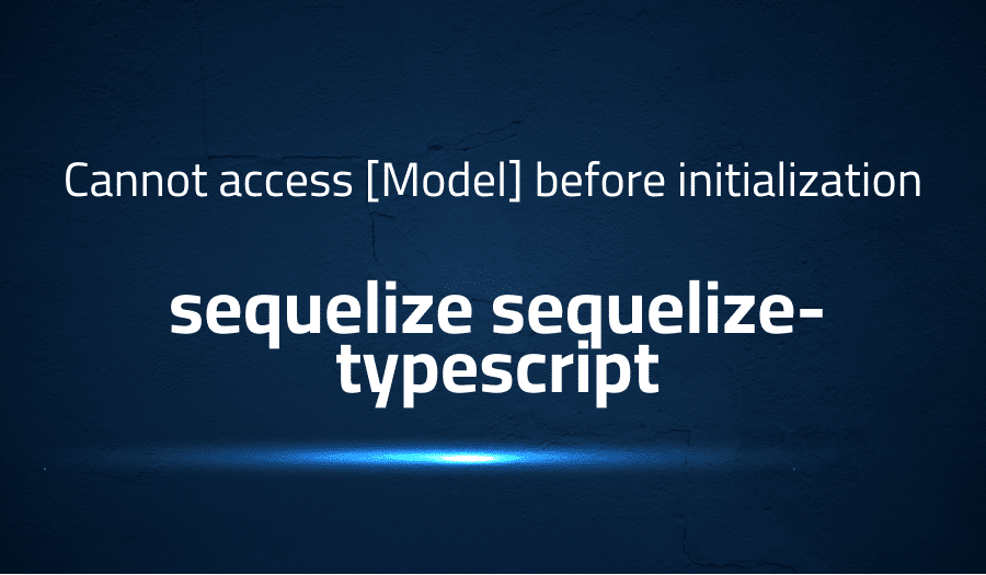 This article is about fixing Cannot access [Model] before initialization in sequelize sequelize-typescript