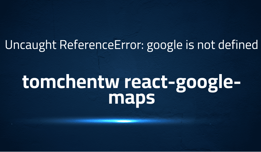 This article is about fixing Uncaught ReferenceError: google is not defined in tomchentw react-google-maps
