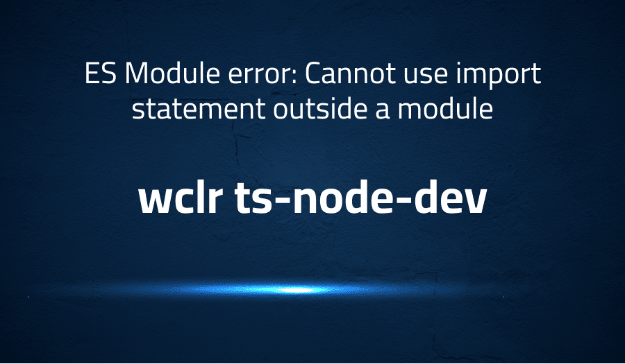 This article is about fixing ES Module error: Cannot use import statement outside a module in wclr ts-node-dev
