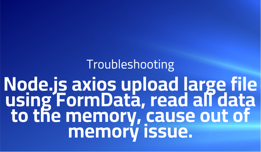Node.js axios upload large file using FormData, read all data to the memory, cause out of memory issue