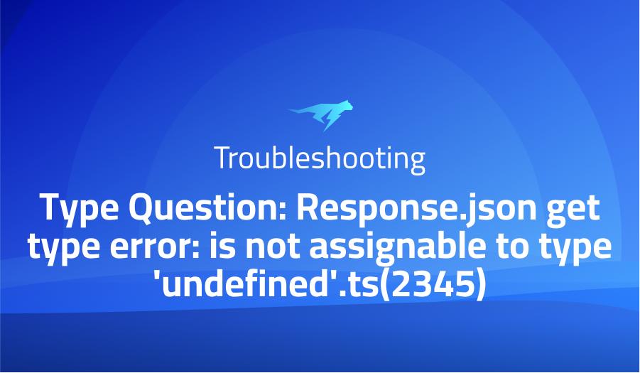 Type Question: Response.json get type error: is not assignable to type 'undefined'.ts(2345)