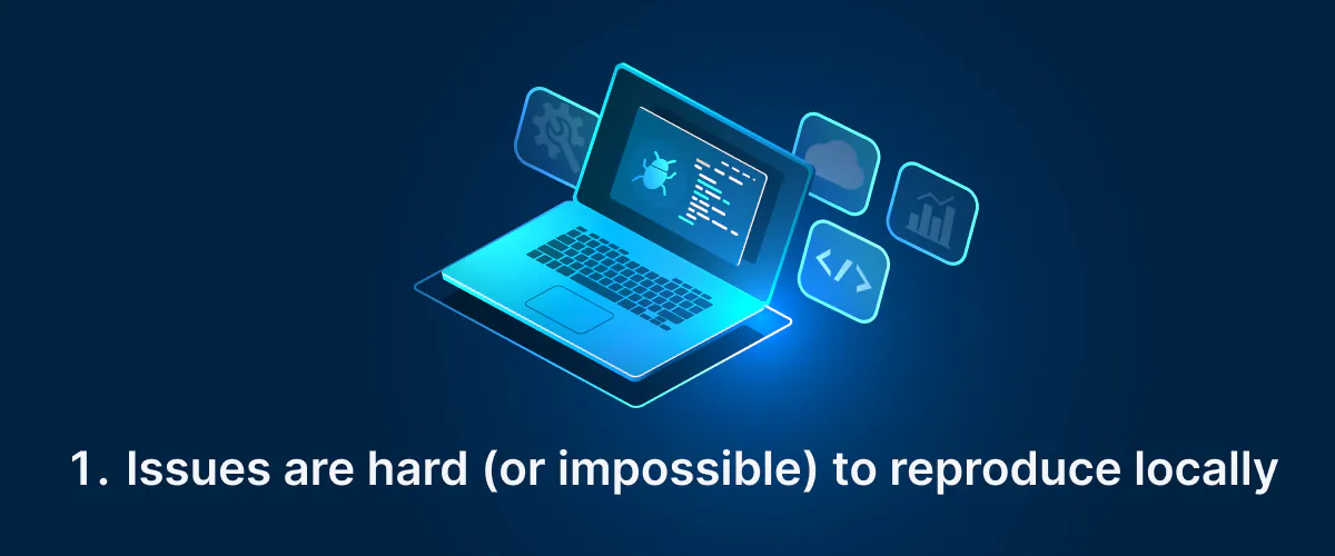 1. Issues Are Hard (or Impossible) to Reproduce Locally