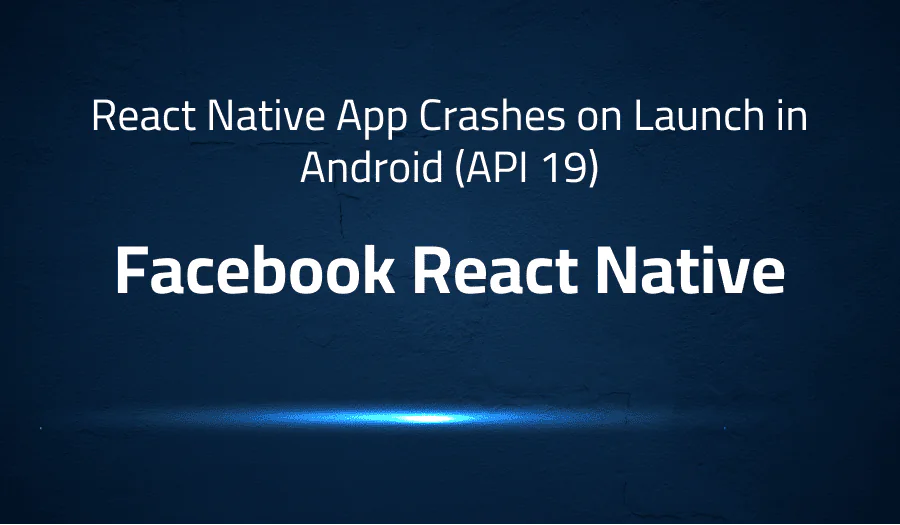 React Native App Crashes on Launch in Android (API 19) in Facebook React Native