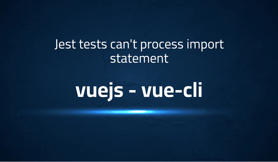 Jest tests can’t process import statement in vuejs vue-cli
