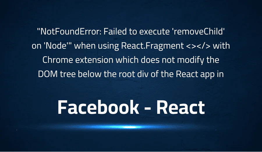 “NotFoundError: Failed to execute ‘removeChild’ on ‘Node'” when using React.Fragment <></> with Chrome extension which does not modify the DOM tree below the root div of the React app in Facebook React