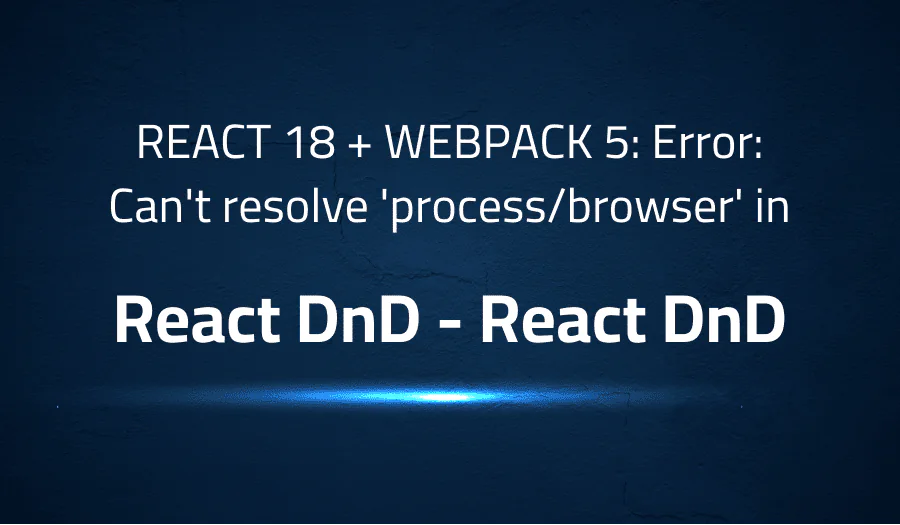 REACT 18 + WEBPACK 5: Error: Can’t resolve ‘process/browser’ in React DnD React DnD